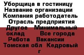 Уборщица в гостиницу › Название организации ­ Компания-работодатель › Отрасль предприятия ­ Другое › Минимальный оклад ­ 1 - Все города Работа » Вакансии   . Томская обл.,Кедровый г.